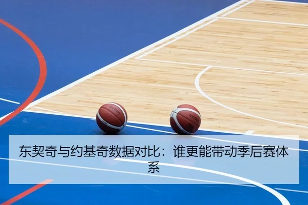 东契奇与约基奇数据对比：谁更能带动季后赛体系